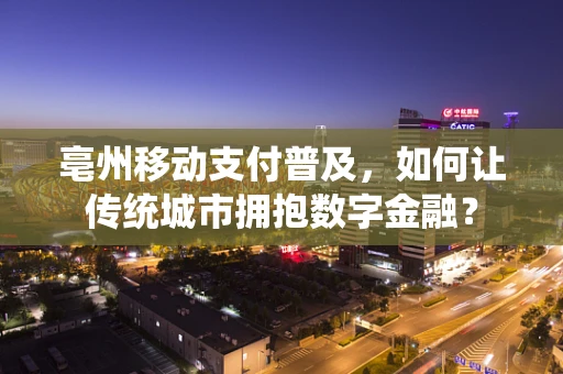 亳州移动支付普及，如何让传统城市拥抱数字金融？