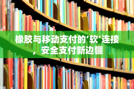 橡胶与移动支付的‘软’连接，安全支付新边疆