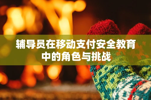 辅导员在移动支付安全教育中的角色与挑战