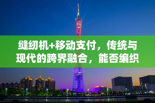 缝纫机+移动支付，传统与现代的跨界融合，能否编织出新的商业蓝图？