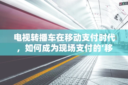 电视转播车在移动支付时代，如何成为现场支付的‘移动堡垒’？