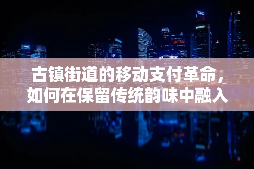 古镇街道的移动支付革命，如何在保留传统韵味中融入现代便捷？