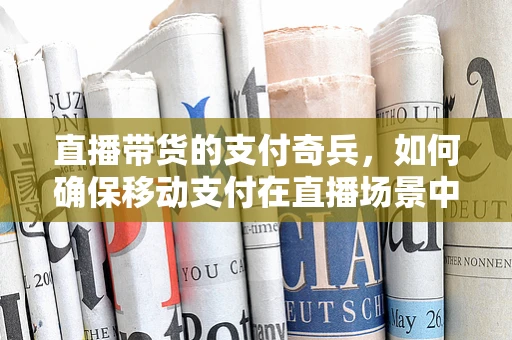 直播带货的支付奇兵，如何确保移动支付在直播场景中的安全与效率？