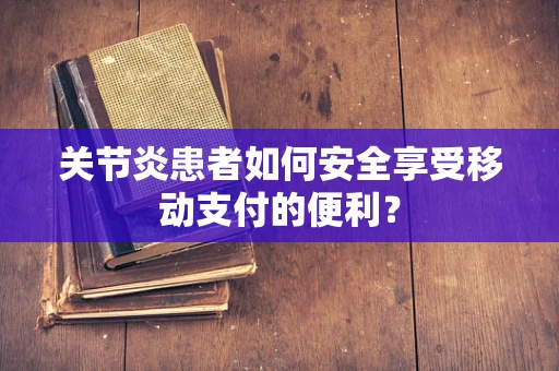 关节炎患者如何安全享受移动支付的便利？