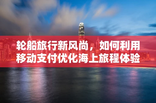 轮船旅行新风尚，如何利用移动支付优化海上旅程体验？