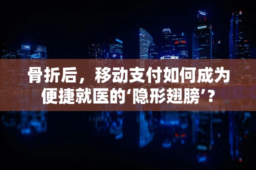 骨折后，移动支付如何成为便捷就医的‘隐形翅膀’？