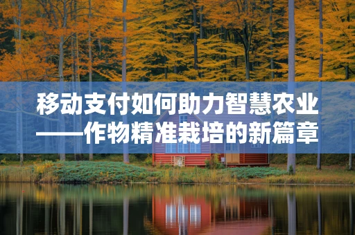 移动支付如何助力智慧农业——作物精准栽培的新篇章？