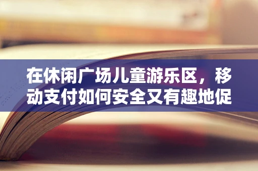 在休闲广场儿童游乐区，移动支付如何安全又有趣地促进亲子互动？