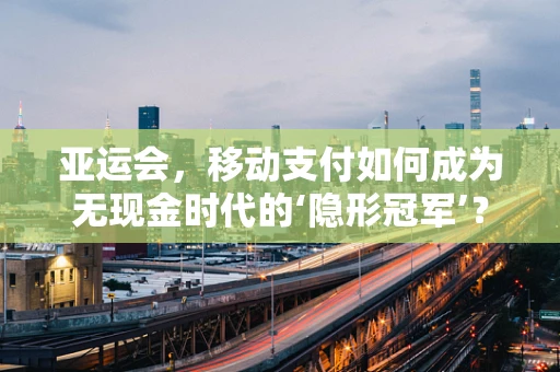 亚运会，移动支付如何成为无现金时代的‘隐形冠军’？