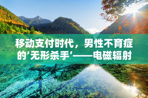 移动支付时代，男性不育症的‘无形杀手’——电磁辐射？