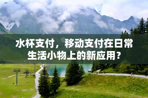 水杯支付，移动支付在日常生活小物上的新应用？