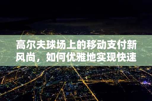 高尔夫球场上的移动支付新风尚，如何优雅地实现快速结账？