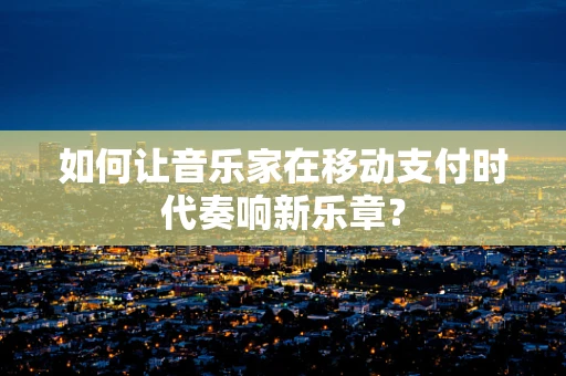 如何让音乐家在移动支付时代奏响新乐章？