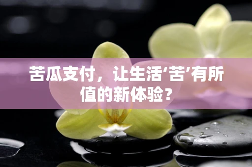 苦瓜支付，让生活‘苦’有所值的新体验？