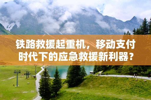 铁路救援起重机，移动支付时代下的应急救援新利器？