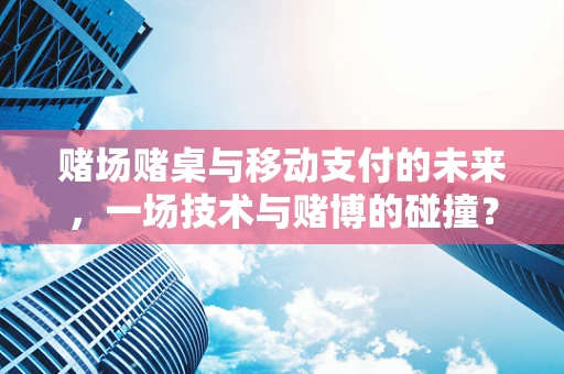 赌场赌桌与移动支付的未来，一场技术与赌博的碰撞？