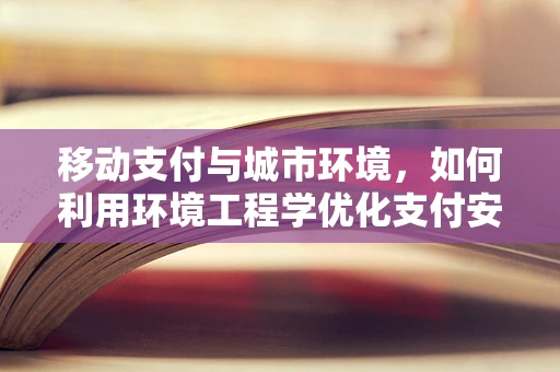 移动支付与城市环境，如何利用环境工程学优化支付安全与效率？