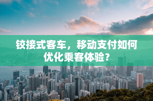 铰接式客车，移动支付如何优化乘客体验？