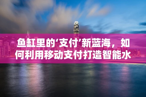 鱼缸里的‘支付’新蓝海，如何利用移动支付打造智能水族馆？