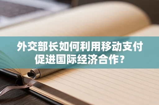 外交部长如何利用移动支付促进国际经济合作？