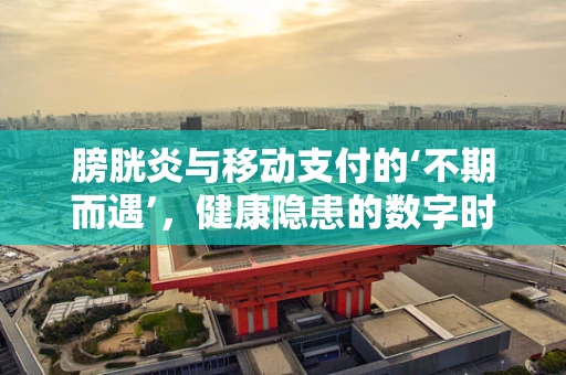 膀胱炎与移动支付的‘不期而遇’，健康隐患的数字时代新挑战？