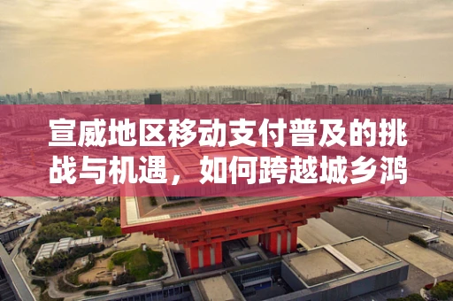 宣威地区移动支付普及的挑战与机遇，如何跨越城乡鸿沟？