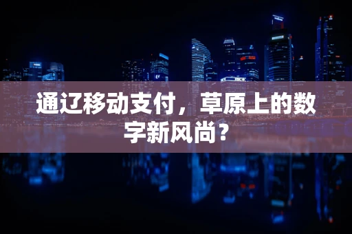 通辽移动支付，草原上的数字新风尚？
