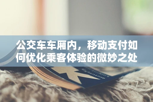 公交车车厢内，移动支付如何优化乘客体验的微妙之处？