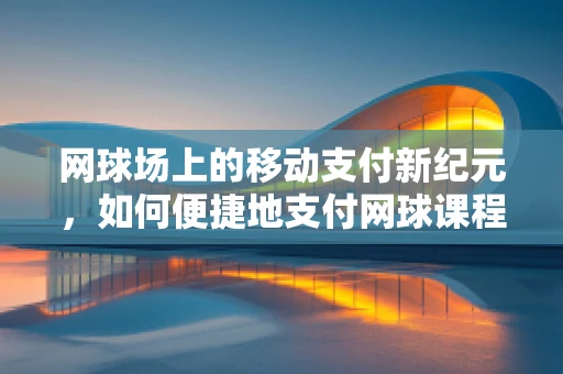 网球场上的移动支付新纪元，如何便捷地支付网球课程费用？