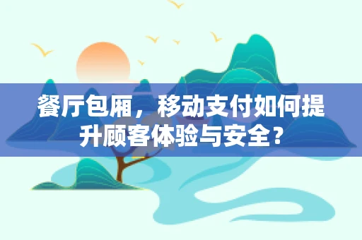 餐厅包厢，移动支付如何提升顾客体验与安全？