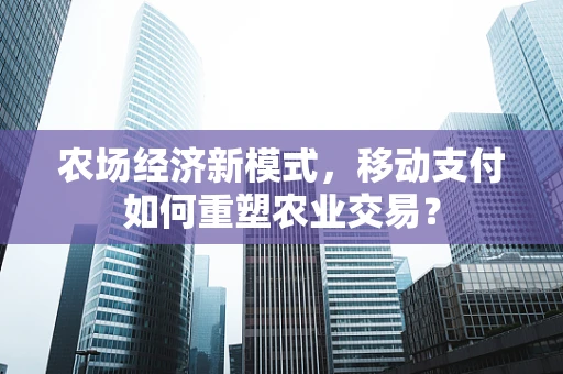 农场经济新模式，移动支付如何重塑农业交易？