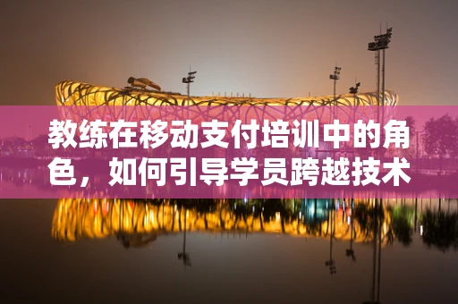 教练在移动支付培训中的角色，如何引导学员跨越技术鸿沟？