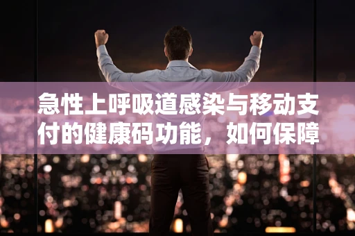 急性上呼吸道感染与移动支付的健康码功能，如何保障用户健康安全？
