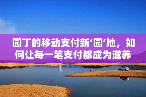 园丁的移动支付新‘园’地，如何让每一笔支付都成为滋养创新的‘养分’？