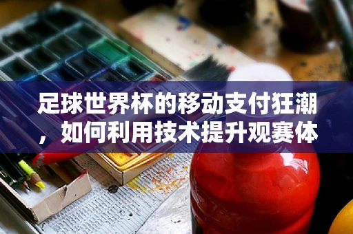 足球世界杯的移动支付狂潮，如何利用技术提升观赛体验？