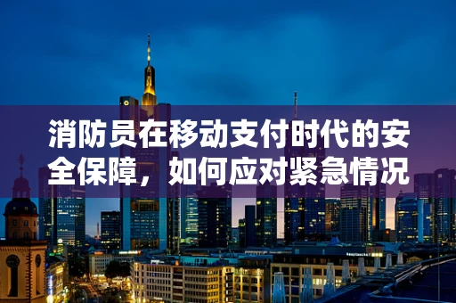 消防员在移动支付时代的安全保障，如何应对紧急情况下的资金安全？