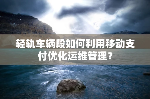 轻轨车辆段如何利用移动支付优化运维管理？
