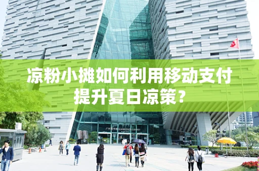 凉粉小摊如何利用移动支付提升夏日凉策？