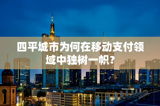 四平城市为何在移动支付领域中独树一帜？
