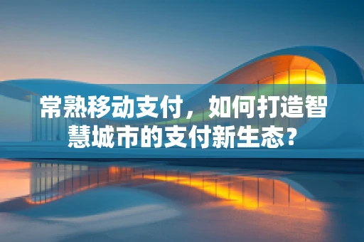 常熟移动支付，如何打造智慧城市的支付新生态？