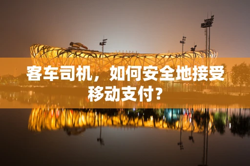 客车司机，如何安全地接受移动支付？