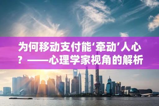 为何移动支付能‘牵动’人心？——心理学家视角的解析