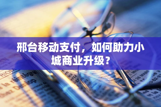 邢台移动支付，如何助力小城商业升级？