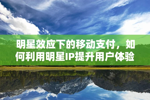 明星效应下的移动支付，如何利用明星IP提升用户体验与品牌忠诚度？