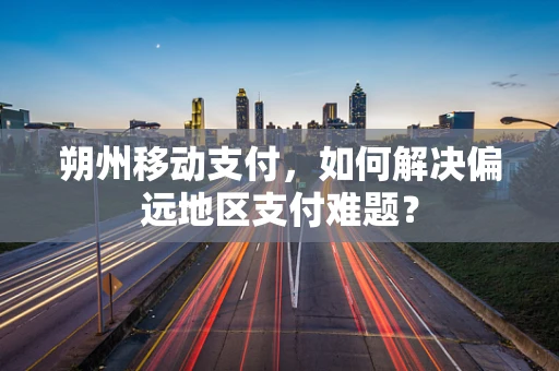 朔州移动支付，如何解决偏远地区支付难题？