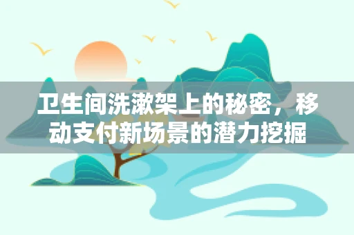 卫生间洗漱架上的秘密，移动支付新场景的潜力挖掘