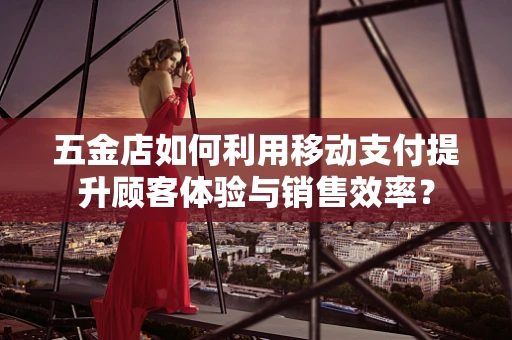 五金店如何利用移动支付提升顾客体验与销售效率？