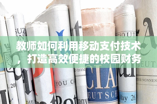 教师如何利用移动支付技术，打造高效便捷的校园财务管理新模式？