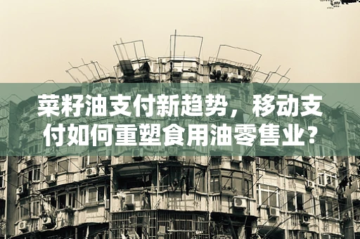 菜籽油支付新趋势，移动支付如何重塑食用油零售业？