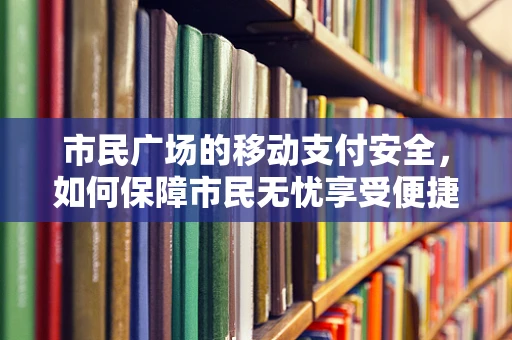 市民广场的移动支付安全，如何保障市民无忧享受便捷？